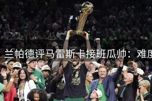 兰帕德评马雷斯卡接班瓜帅：难度虽大但基础扎实