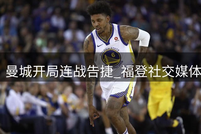 曼城开局连战告捷 福登社交媒体晒赢球合影