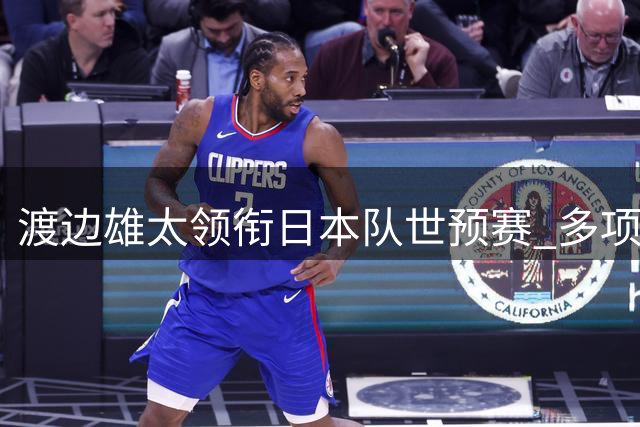 渡边雄太领衔日本队世预赛 多项数据表现亮眼