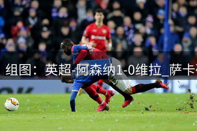 组图：英超-阿森纳1-0维拉 萨卡破门滑跪庆祝