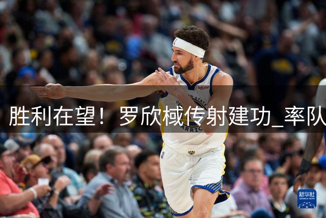 胜利在望！罗欣棫传射建功 率队领先13分打停马里