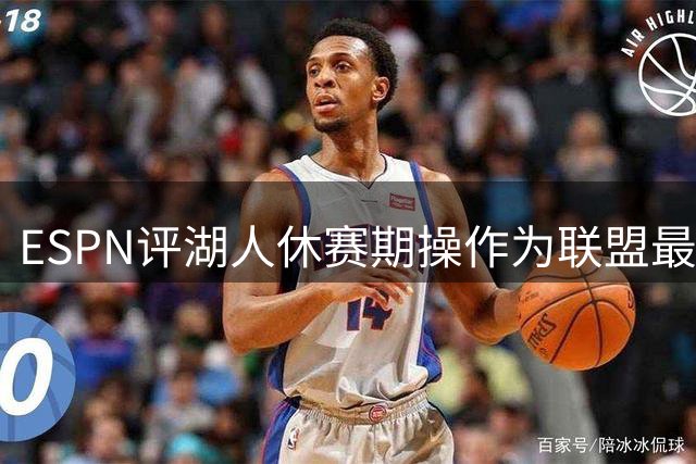 ESPN评湖人休赛期操作为联盟最差 遭洛杉矶媒体强烈反驳